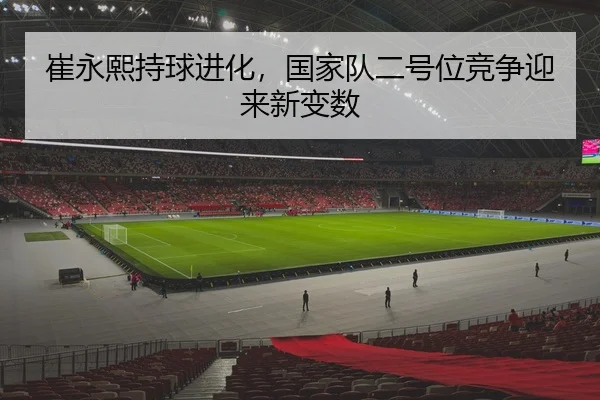 崔永熙持球进化，国家队二号位竞争迎来新变数